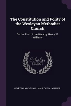 portada The Constitution and Polity of the Wesleyan Methodist Church: On the Plan of the Work by Henry W. Williams (en Inglés)