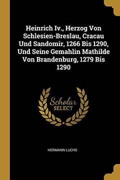 portada Heinrich IV., Herzog Von Schlesien-Breslau, Cracau Und Sandomir, 1266 Bis 1290, Und Seine Gemahlin Mathilde Von Brandenburg, 1279 Bis 1290 (en Alemán)