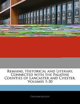 portada remains, historical and literary, connected with the palatine counties of lancaster and chester, volumes 1-30 (en Inglés)