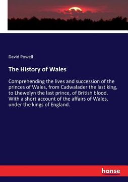 portada The History of Wales: Comprehending the lives and succession of the princes of Wales, from Cadwalader the last king, to Lhewelyn the last pr (in English)