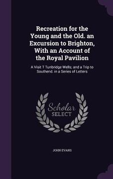 portada Recreation for the Young and the Old. an Excursion to Brighton, With an Account of the Royal Pavilion: A Visit T Tunbridge Wells; and a Trip to Southe (en Inglés)