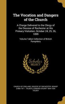 portada The Vocation and Dangers of the Church: A Charge Delivered to the Clergy of the Diocese of Rochester at His Primary Visitation, October 24, 25, 26, 18 (en Inglés)
