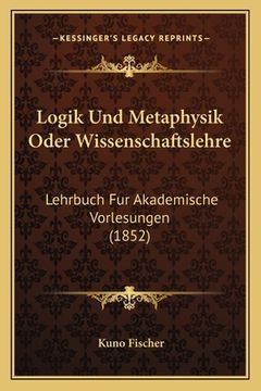 portada Logik Und Metaphysik Oder Wissenschaftslehre: Lehrbuch Fur Akademische Vorlesungen (1852) (in German)