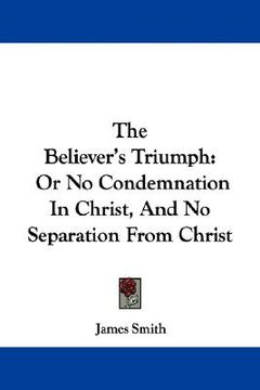 portada the believer's triumph: or no condemnation in christ, and no separation from christ (en Inglés)