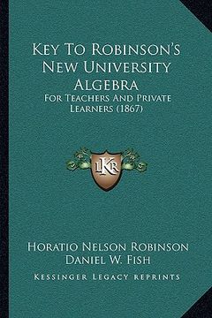 portada key to robinson's new university algebra: for teachers and private learners (1867) (en Inglés)