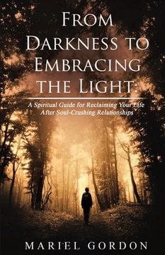 portada From Darkness to Embracing the Light: A Spiritual Guide for Reclaiming Your Life After Soul-Crushing Relationships (en Inglés)