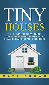 portada Tiny Houses: The Comprehensive Guide to Living in a Tiny House With Examples and Ideas of Designs (en Inglés)