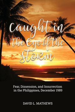 portada Caught in the Eye of the Storm: Fear, Dissension, and Insurrection in the Philippines, December 1989 (en Inglés)