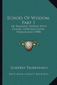 portada echoes of wisdom, part 1: or talmudic sayings with classic, especially latin, parallelisms (1900) (en Inglés)