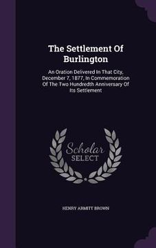 portada The Settlement Of Burlington: An Oration Delivered In That City, December 7, 1877, In Commemoration Of The Two Hundredth Anniversary Of Its Settleme