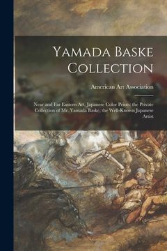 portada Yamada Baske Collection; Near and Far Eastern Art, Japanese Color Prints: the Private Collection of Mr. Yamada Baske, the Well-known Japanese Artist (en Inglés)
