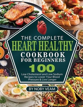 portada The Complete Heart Healthy Cookbook for Beginners: 100 Low Cholesterol and Low Sodium Recipes to Lower Your Blood Pressure & Live Longer (en Inglés)