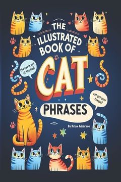 portada The Illustrated Book of Cat Phrases: Artistic Interpretations of Classic Cat Idioms and Phrases (en Inglés)