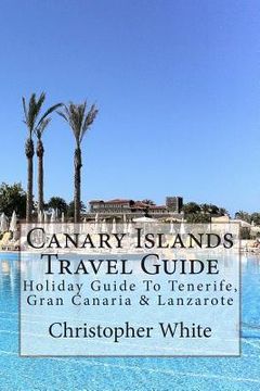 portada Canary Islands Travel Guide: Holiday Guide To Tenerife, Gran Canaria & Lanzarote (en Inglés)