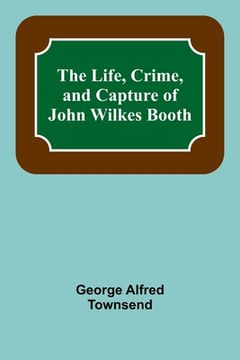 portada The Life, Crime, and Capture of John Wilkes Booth 