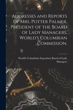 portada Addresses and Reports of Mrs. Potter Palmer, President of the Board of Lady Managers, World's Columbian Commission. (in English)