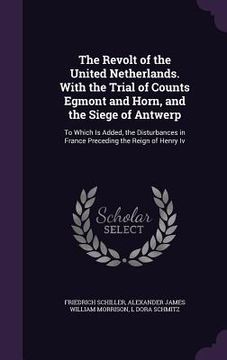 portada The Revolt of the United Netherlands. With the Trial of Counts Egmont and Horn, and the Siege of Antwerp: To Which Is Added, the Disturbances in Franc (en Inglés)