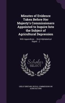 portada Minutes of Evidence Taken Before Her Majesty's Commissioners Appointed to Inquire Into the Subject of Agricultural Depression: With Appendices ... [An (en Inglés)