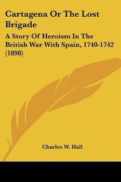 portada cartagena or the lost brigade: a story of heroism in the british war with spain, 1740-1742 (1898) (in English)