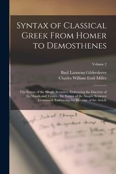 portada Syntax of Classical Greek From Homer to Demosthenes: The Syntax of the Simple Sentence, Embracing the Doctrine of the Moods and Tenses. - the Syntax of. The Doctrine of the Article; Volume 2 (en Inglés)