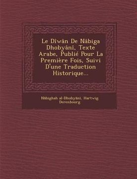 portada Le Diwan de Nabiga Dhobyani, Texte Arabe, Publie Pour La Premiere Fois, Suivi D'Une Traduction Historique... (in French)