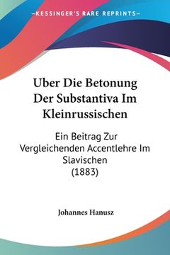 portada Uber Die Betonung Der Substantiva Im Kleinrussischen: Ein Beitrag Zur Vergleichenden Accentlehre Im Slavischen (1883) (en Alemán)