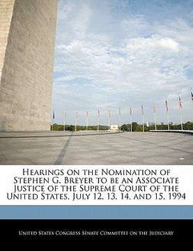 portada hearings on the nomination of stephen g. breyer to be an associate justice of the supreme court of the united states, july 12, 13, 14, and 15, 1994 (en Inglés)