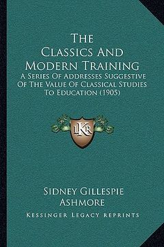 portada the classics and modern training: a series of addresses suggestive of the value of classical studies to education (1905)
