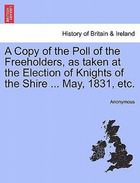 portada a copy of the poll of the freeholders, as taken at the election of knights of the shire ... may, 1831, etc. (in English)