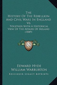 portada the history of the rebellion and civil wars in england v6: together with a historical view of the affairs of ireland (1849) (en Inglés)