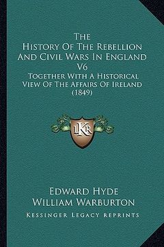 portada the history of the rebellion and civil wars in england v6: together with a historical view of the affairs of ireland (1849) (in English)