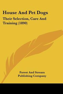 portada house and pet dogs: their selection, care and training (1890) (en Inglés)