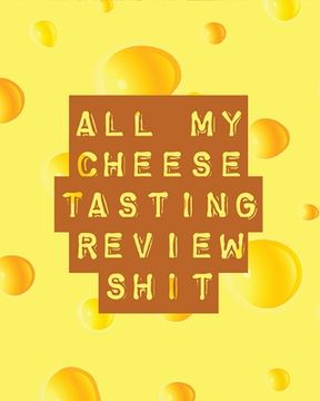 portada All My Cheese Tasting Review Shit: Cheese Tasting Journal Turophile Tasting and Review Notebook Wine Tours Cheese Daily Review Rinds Rennet Affineurs (en Inglés)