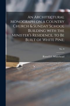 portada An Architectural Monograph on a Country Church & Sunday School Building With the Minister's Residence, to Be Built of White Pine;; No. 8 (en Inglés)