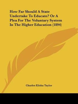 portada how far should a state undertake to educate? or a plea for the voluntary system in the higher education (1894) (in English)