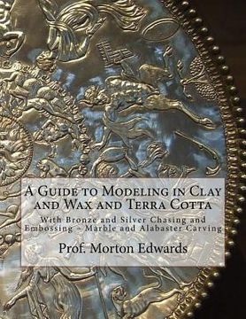 portada A Guide to Modeling in Clay and Wax and Terra Cotta: With Bronze and Silver Chasing and Embossing - Marble and Alabaster Carving (in English)