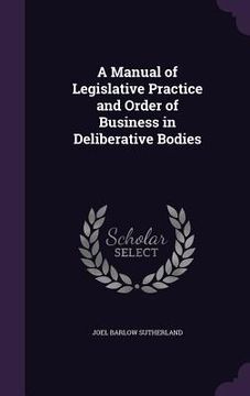 portada A Manual of Legislative Practice and Order of Business in Deliberative Bodies (en Inglés)