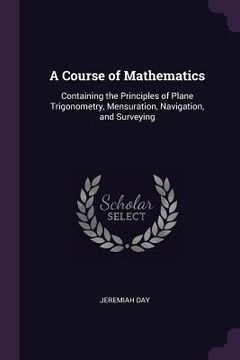 portada A Course of Mathematics: Containing the Principles of Plane Trigonometry, Mensuration, Navigation, and Surveying (en Inglés)