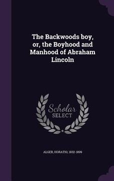 portada The Backwoods boy, or, the Boyhood and Manhood of Abraham Lincoln