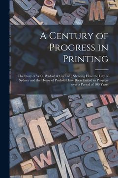 portada A Century of Progress in Printing: the Story of W.C. Penfold & Co. Ltd., Showing How the City of Sydney and the House of Penfold Have Been United in P (en Inglés)