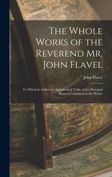 portada The Whole Works of the Reverend Mr. John Flavel: To Which Is Added an Alphabetical Table of the Principal Matters Contained in the Whole (en Inglés)