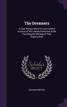 portada The Dreamers: A Club. Being a More Or Less Faithful Account of the Literary Exercises of the First Regular Meeting of That Organizat (en Inglés)