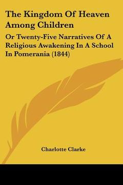 portada the kingdom of heaven among children: or twenty-five narratives of a religious awakening in a school in pomerania (1844) (en Inglés)