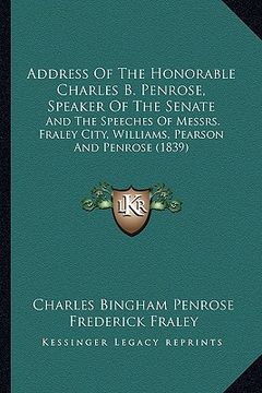 portada address of the honorable charles b. penrose, speaker of the senate: and the speeches of messrs. fraley city, williams, pearson and penrose (1839) (en Inglés)