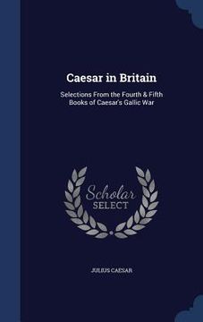 portada Caesar in Britain: Selections From the Fourth & Fifth Books of Caesar's Gallic War (en Inglés)