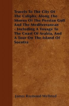 portada travels to the city of the caliphs, along the shores of the persian gulf and the mediterranean - including a voyage to the coast of arabia, and a tour