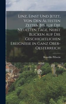 portada Linz, Einst Und Jetzt, Von Den Ältesten Zeiten Bis Auf Die Neuesten Tage, Nebst Blicken Auf Die Geschichtlichen Ereignisse in Ganz Ober-Oesterreich (in German)