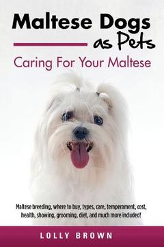 portada Maltese Dogs as Pets: Maltese breeding, where to buy, types, care, temperament, cost, health, showing, grooming, diet, and much more include (en Inglés)