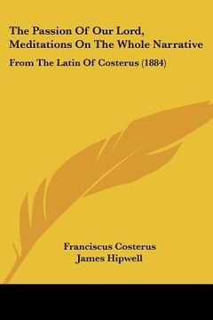 portada the passion of our lord, meditations on the whole narrative: from the latin of costerus (1884) (en Inglés)