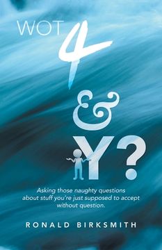 portada Wot 4 & Y?: Asking Those Naughty Questions About Stuff You'Re Just Supposed to Accept Without Question. (en Inglés)